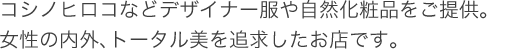 コシノヒロコなどデザイナー服や自然化粧品をご提供。女性の内外、トータル美を追求したお店です。